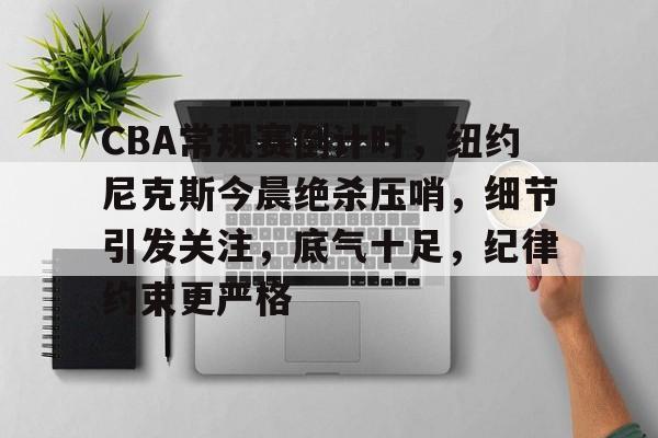 CBA常规赛倒计时，纽约尼克斯今晨绝杀压哨，细节引发关注，底气十足，纪律约束更严格